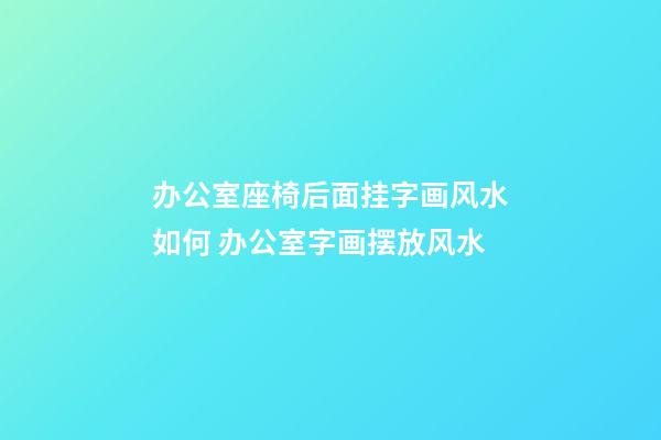 办公室座椅后面挂字画风水如何 办公室字画摆放风水